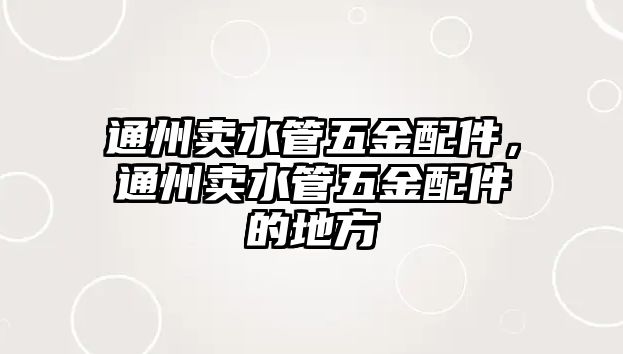 通州賣水管五金配件，通州賣水管五金配件的地方