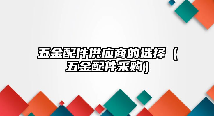 五金配件供應(yīng)商的選擇（五金配件采購）