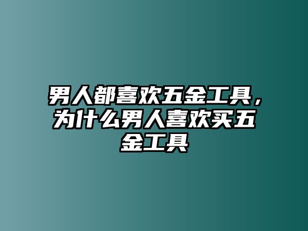 男人都喜歡五金工具，為什么男人喜歡買五金工具