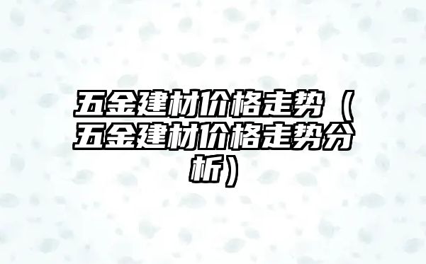 五金建材價格走勢（五金建材價格走勢分析）