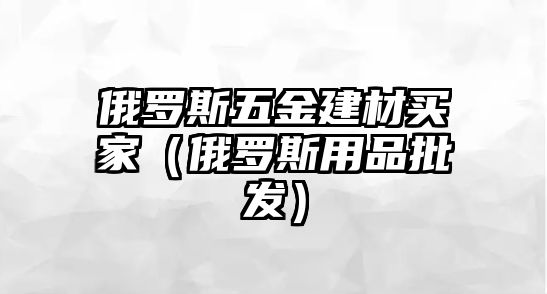 俄羅斯五金建材買家（俄羅斯用品批發）