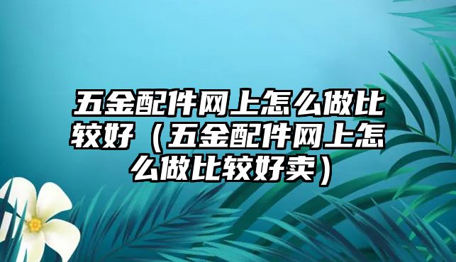 五金配件網(wǎng)上怎么做比較好（五金配件網(wǎng)上怎么做比較好賣）