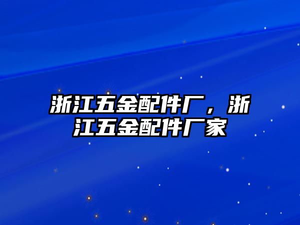 浙江五金配件廠，浙江五金配件廠家