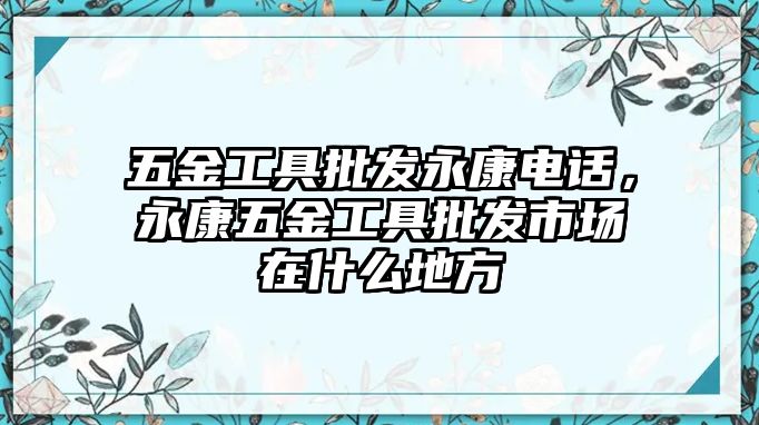 五金工具批發(fā)永康電話，永康五金工具批發(fā)市場(chǎng)在什么地方