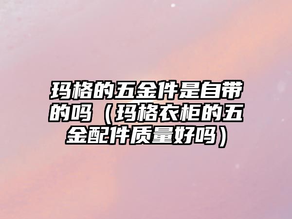 瑪格的五金件是自帶的嗎（瑪格衣柜的五金配件質(zhì)量好嗎）