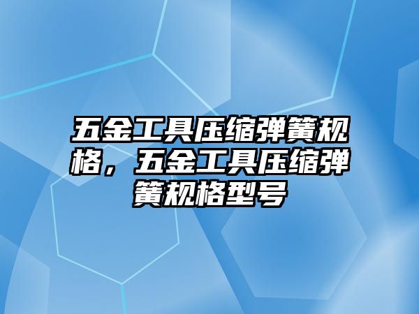 五金工具壓縮彈簧規(guī)格，五金工具壓縮彈簧規(guī)格型號