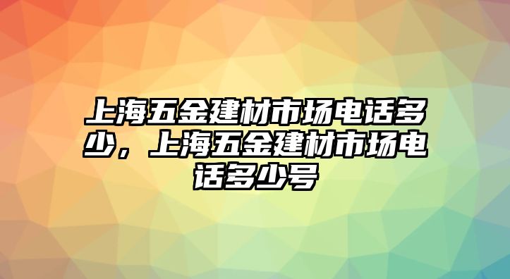 上海五金建材市場電話多少，上海五金建材市場電話多少號