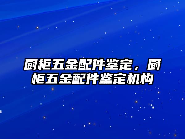 廚柜五金配件鑒定，廚柜五金配件鑒定機構