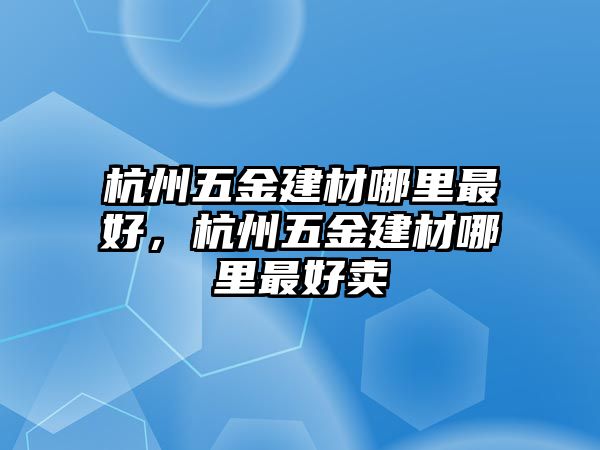 杭州五金建材哪里最好，杭州五金建材哪里最好賣