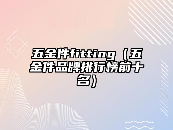 五金件fitting（五金件品牌排行榜前十名）