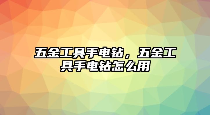 五金工具手電鉆，五金工具手電鉆怎么用