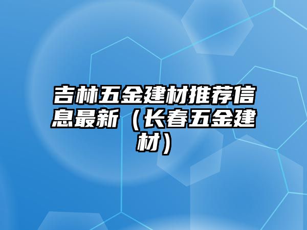 吉林五金建材推薦信息最新（長春五金建材）