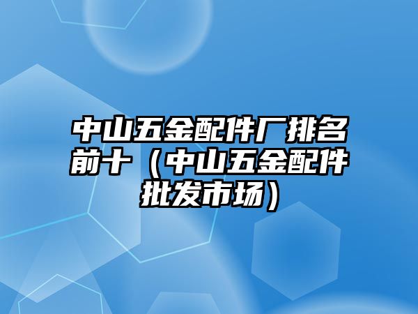 中山五金配件廠排名前十（中山五金配件批發市場）