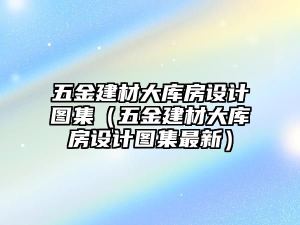 五金建材大庫房設計圖集（五金建材大庫房設計圖集最新）