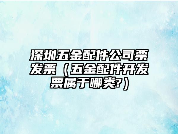 深圳五金配件公司票發票（五金配件開發票屬于哪類?）