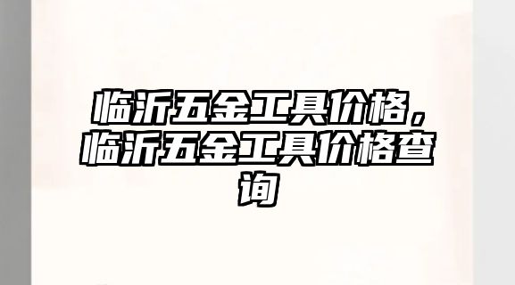 臨沂五金工具價格，臨沂五金工具價格查詢