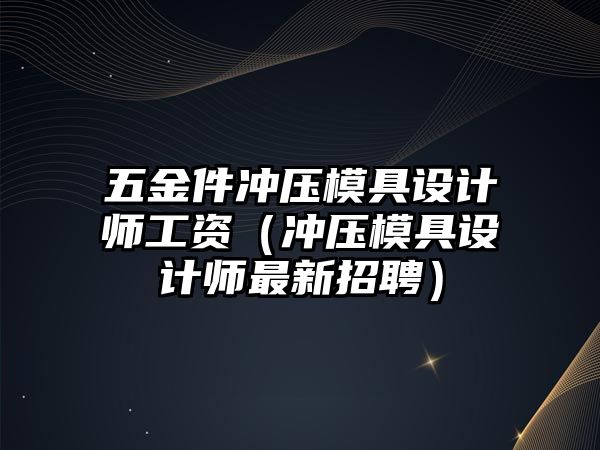 五金件沖壓模具設計師工資（沖壓模具設計師最新招聘）