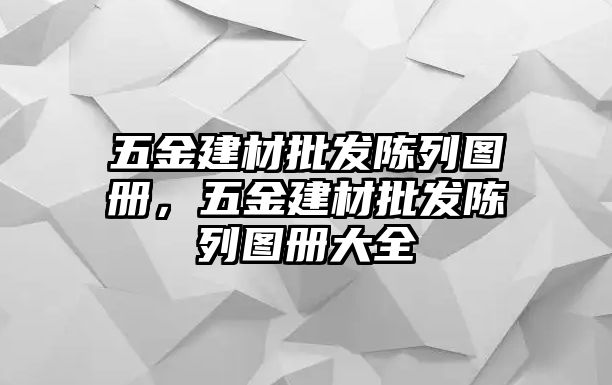 五金建材批發陳列圖冊，五金建材批發陳列圖冊大全