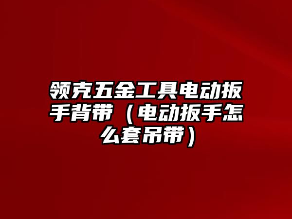 領(lǐng)克五金工具電動扳手背帶（電動扳手怎么套吊帶）