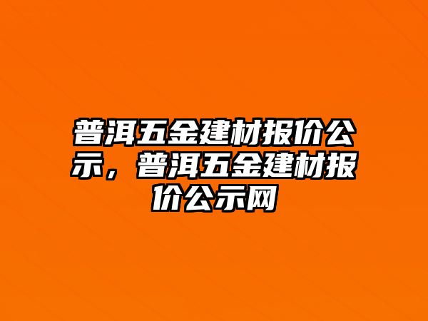 普洱五金建材報(bào)價(jià)公示，普洱五金建材報(bào)價(jià)公示網(wǎng)