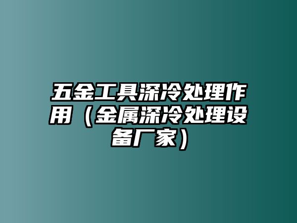 五金工具深冷處理作用（金屬深冷處理設備廠家）