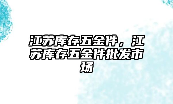 江蘇庫存五金件，江蘇庫存五金件批發(fā)市場