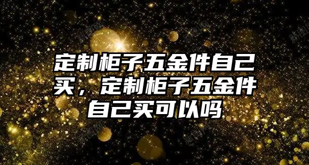 定制柜子五金件自己買，定制柜子五金件自己買可以嗎