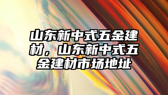 山東新中式五金建材，山東新中式五金建材市場地址