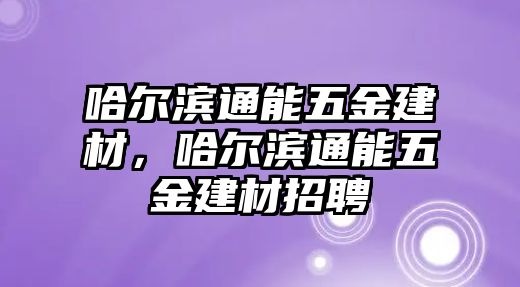 哈爾濱通能五金建材，哈爾濱通能五金建材招聘