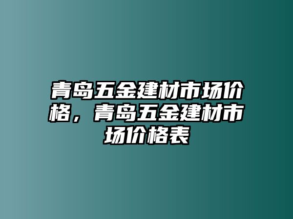 青島五金建材市場價格，青島五金建材市場價格表