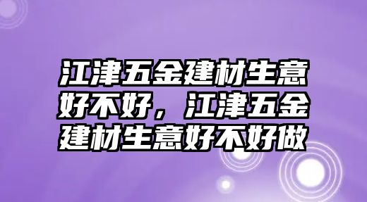 江津五金建材生意好不好，江津五金建材生意好不好做