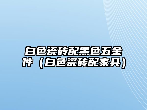 白色瓷磚配黑色五金件（白色瓷磚配家具）