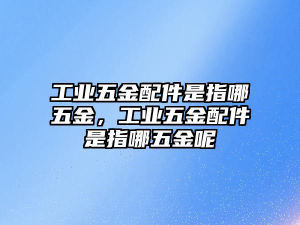 工業五金配件是指哪五金，工業五金配件是指哪五金呢