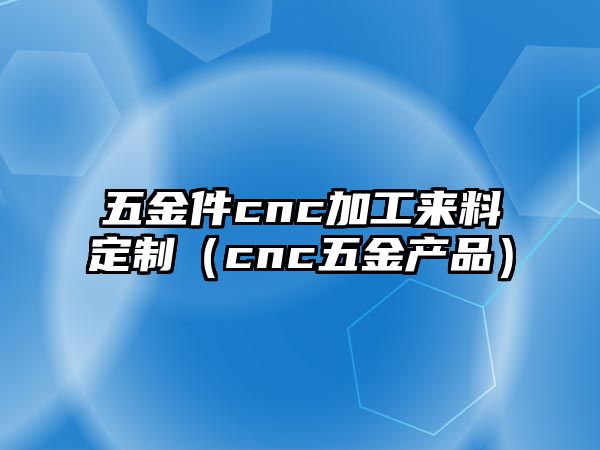 五金件cnc加工來料定制（cnc五金產(chǎn)品）