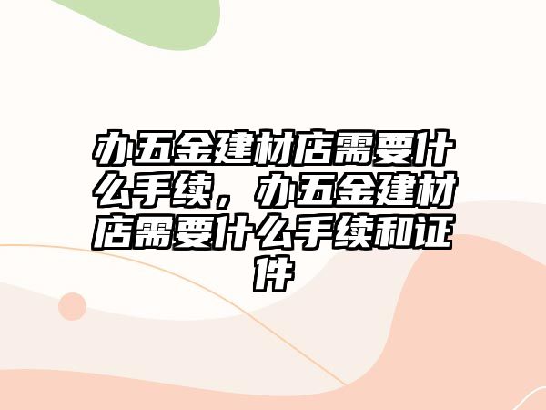 辦五金建材店需要什么手續，辦五金建材店需要什么手續和證件