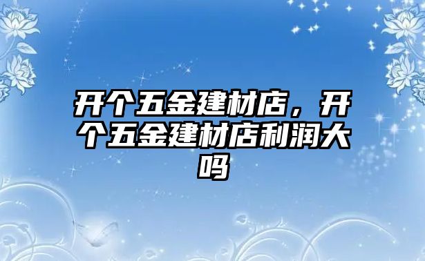 開個五金建材店，開個五金建材店利潤大嗎