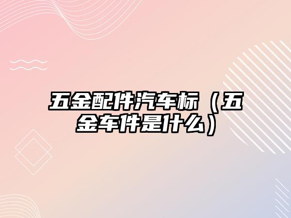 五金配件汽車標（五金車件是什么）