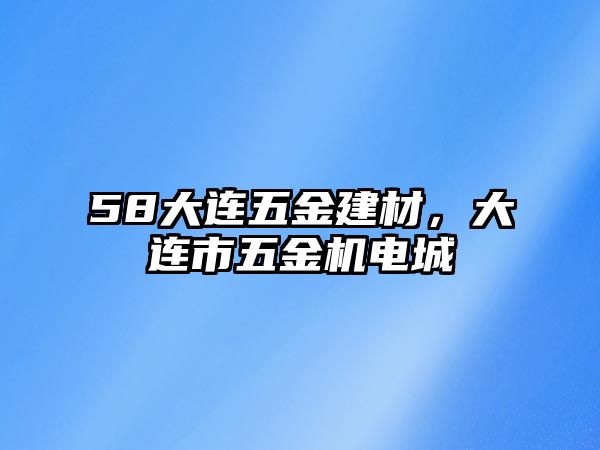 58大連五金建材，大連市五金機(jī)電城