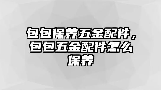 包包保養五金配件，包包五金配件怎么保養