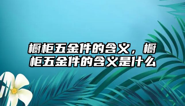 櫥柜五金件的含義，櫥柜五金件的含義是什么