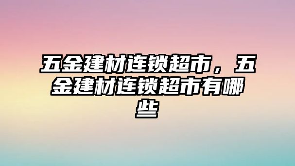 五金建材連鎖超市，五金建材連鎖超市有哪些