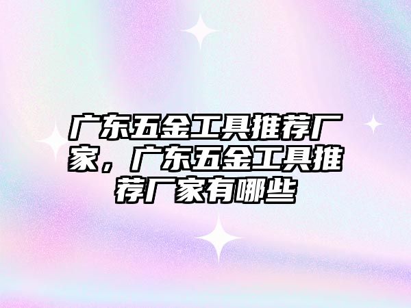 廣東五金工具推薦廠家，廣東五金工具推薦廠家有哪些