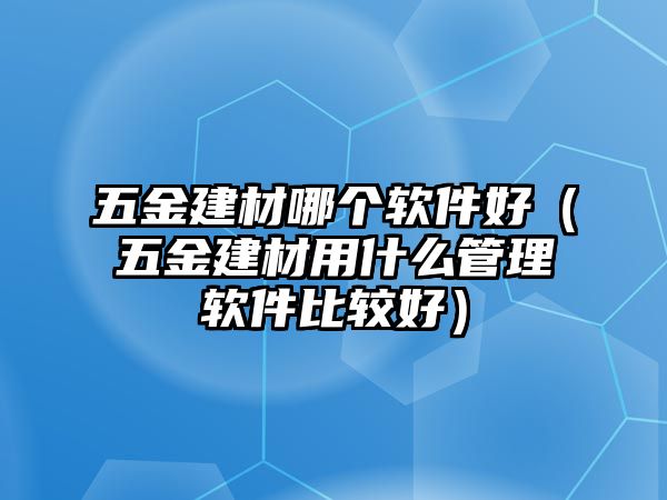 五金建材哪個軟件好（五金建材用什么管理軟件比較好）