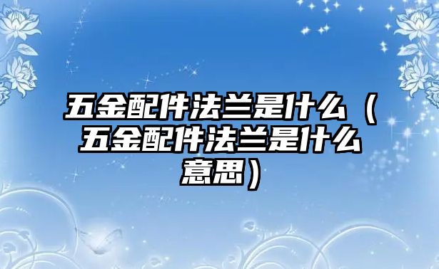 五金配件法蘭是什么（五金配件法蘭是什么意思）