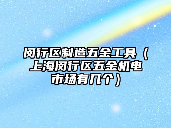 閔行區制造五金工具（上海閔行區五金機電市場有幾個）