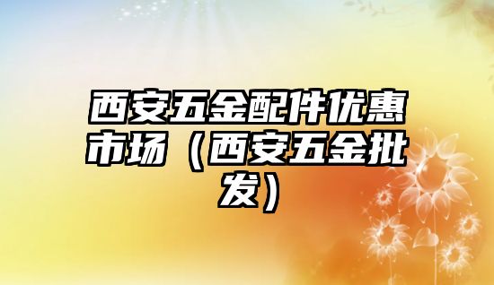 西安五金配件優惠市場（西安五金批發）