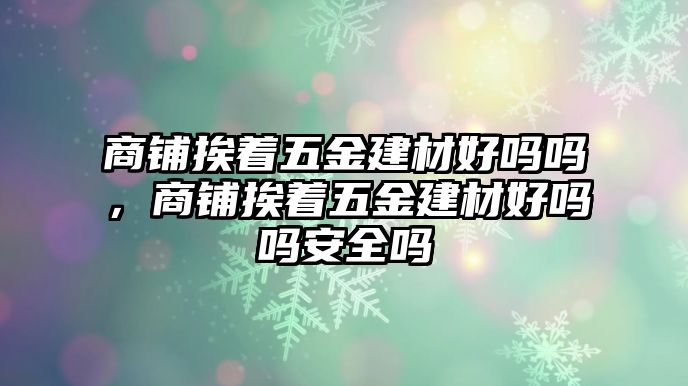 商鋪挨著五金建材好嗎嗎，商鋪挨著五金建材好嗎嗎安全嗎