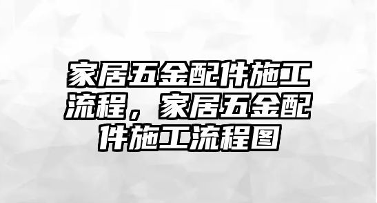 家居五金配件施工流程，家居五金配件施工流程圖