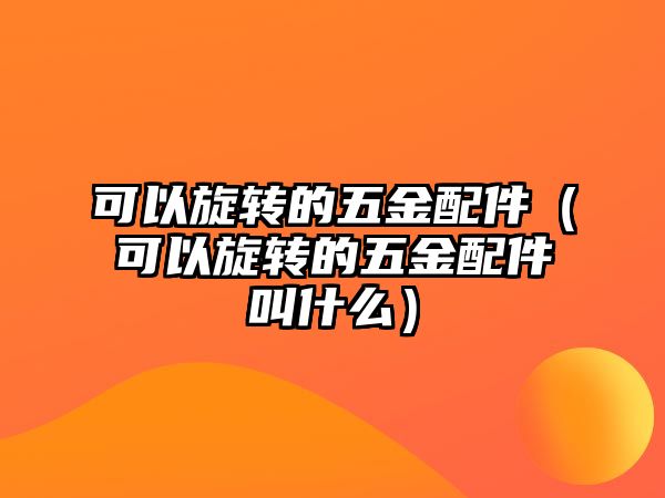 可以旋轉的五金配件（可以旋轉的五金配件叫什么）