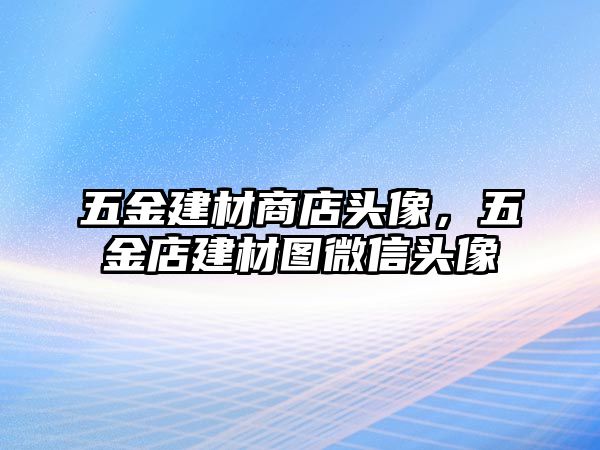 五金建材商店頭像，五金店建材圖微信頭像